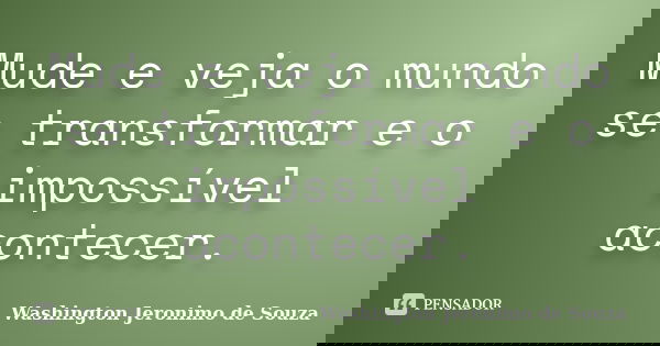 Mude e veja o mundo se transformar e o impossível acontecer.... Frase de Washington Jeronimo de Souza..