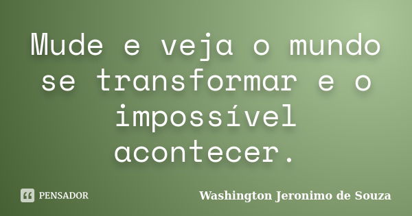 Mude e veja o mundo se transformar e o impossível acontecer.... Frase de Washington Jeronimo de Souza..