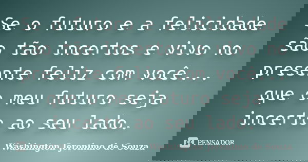 Se o futuro e a felicidade são tão incertos e vivo no presente feliz com você... que o meu futuro seja incerto ao seu lado.... Frase de Washington Jeronimo de Souza.