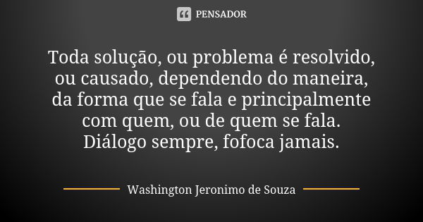 Toda solução, ou problema é resolvido, ou causado, dependendo do maneira, da forma que se fala e principalmente com quem, ou de quem se fala. Diálogo sempre, fo... Frase de Washington Jeronimo de souza.