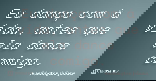 Eu danço com á vida, antes que ela dance comigo.... Frase de Washington Johans.