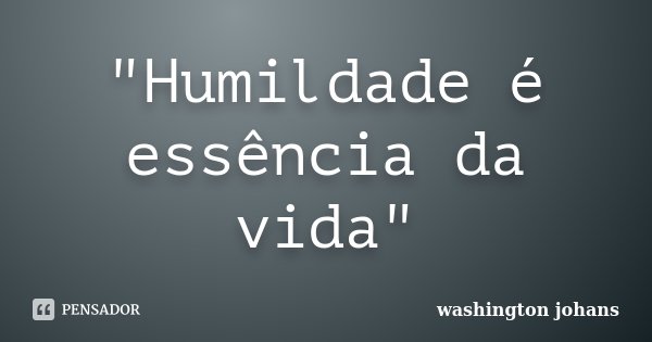 "Humildade é essência da vida"... Frase de washington johans.