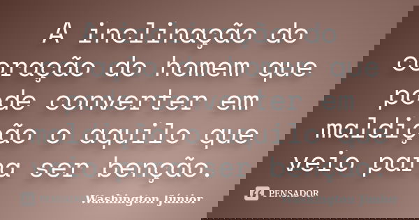 A inclinação do coração do homem que pode converter em maldição o aquilo que veio para ser benção.... Frase de Washington Júnior.