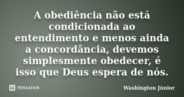 A obediência não está condicionada ao entendimento e menos ainda a concordância, devemos simplesmente obedecer, é isso que Deus espera de nós.... Frase de Washington Júnior.