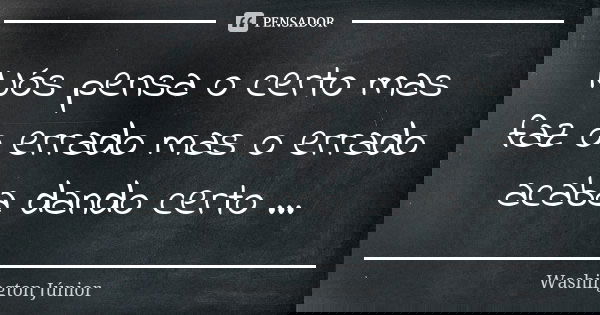 Nós pensa o certo mas faz o errado mas o errado acaba dando certo ...... Frase de Washington júnior.