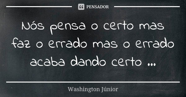 Nós pensa o certo mas faz o errado mas o errado acaba dando certo ...... Frase de Washington júnior.