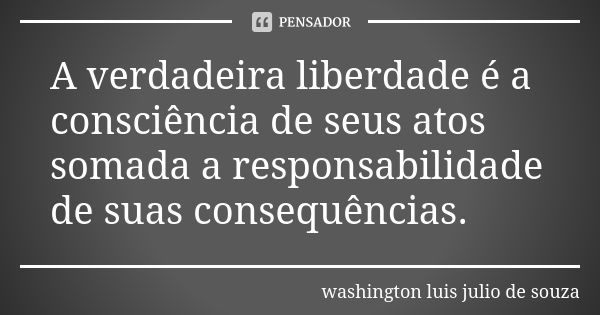 A verdadeira liberdade é a consciência de seus atos somada a responsabilidade de suas consequências.... Frase de washington luis julio de souza.