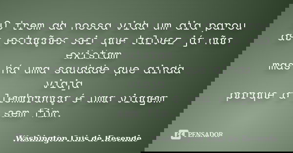 O trem da nossa vida um dia parou / as estações sei que talvez já não existam / mas há uma saudade que ainda viaja / porque a lembrança é uma viagem sem fim.... Frase de Washington Luis de Resende.