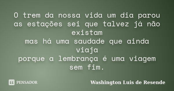 O trem da nossa vida um dia parou / as estações sei que talvez já não existam / mas há uma saudade que ainda viaja / porque a lembrança é uma viagem sem fim.... Frase de Washington Luis de Resende.