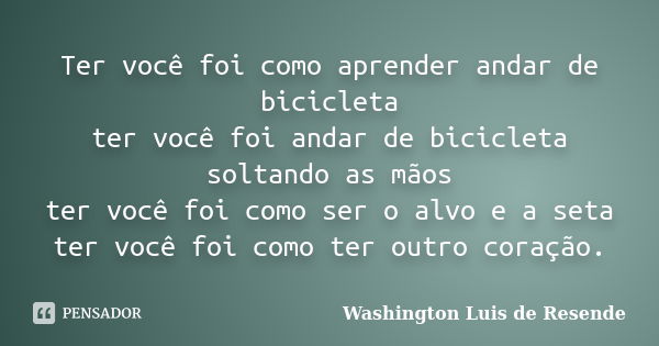 Ter você foi como aprender andar de bicicleta / ter você foi andar de bicicleta soltando as mãos / ter você foi como ser o alvo e a seta / ter você foi como ter... Frase de Washington Luis de Resende.