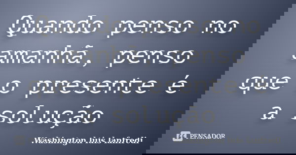 Quando penso no amanhã, penso que o presente é a solução... Frase de Washington luis lanfredi.