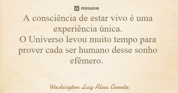 A consciência de estar vivo é uma experiência única. O Universo levou muito tempo para prover cada ser humano desse sonho efêmero.... Frase de Washington Luiz Alves Corrêa.