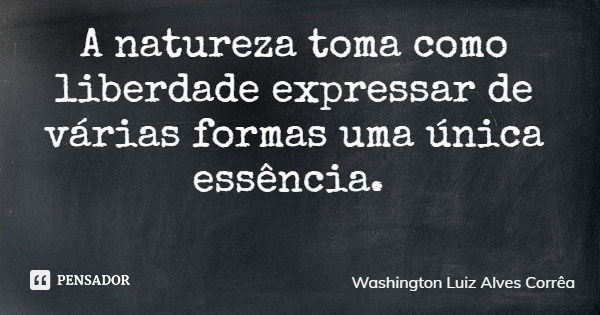 A natureza toma como liberdade expressar de várias formas uma única essência.... Frase de Washington Luiz Alves Corrêa.