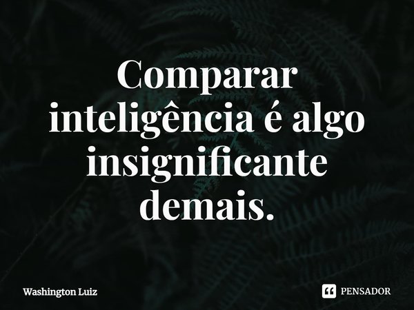 Comparar inteligência é algo insignificante⁠ demais.⁠... Frase de Washington Luiz.