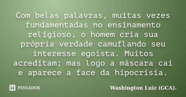 Com belas palavras, muitas vezes fundamentadas no ensinamento religioso, o homem cria sua própria verdade camuflando seu interesse egoísta. Muitos acreditam; ma... Frase de Washington Luiz (GCA)..