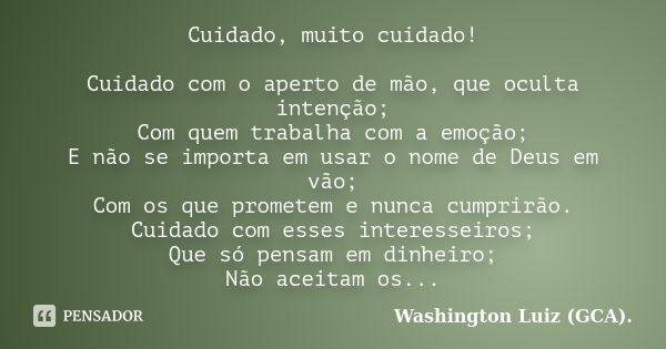 Cuidado, muito cuidado! Cuidado com o aperto de mão, que oculta intenção; Com quem trabalha com a emoção; E não se importa em usar o nome de Deus em vão; Com os... Frase de Washington Luiz (GCA)..