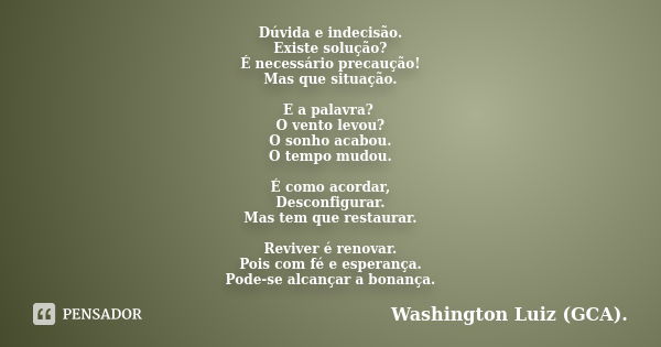 Dúvida e indecisão. Existe solução? É necessário precaução! Mas que situação. E a palavra? O vento levou? O sonho acabou. O tempo mudou. É como acordar, Desconf... Frase de Washington Luiz (GCA)..