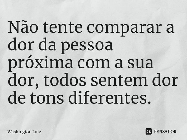 ⁠Não tente comparar a dor da pessoa próxima com a sua dor, todos sentem dor de tons diferentes.... Frase de Washington Luiz.