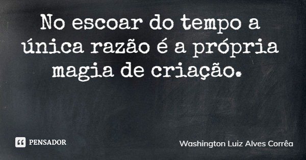 No escoar do tempo a única razão é a própria magia de criação.... Frase de Washington Luiz Alves Corrêa.