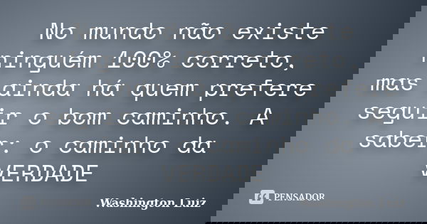 No mundo não existe ninguém 100% correto, mas ainda há quem prefere seguir o bom caminho. A saber: o caminho da VERDADE... Frase de Washington Luiz.