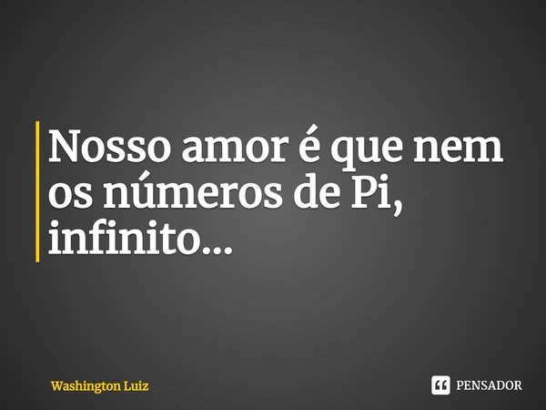 ⁠Nosso amor é que nem os números de Pi, infinito...... Frase de Washington Luiz.