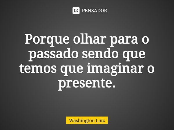⁠Porque olhar para o passado sendo que temos que imaginar o presente.... Frase de Washington Luiz.