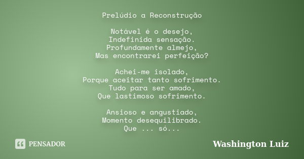 Prelúdio a Reconstrução Notável é o desejo, Indefinida sensação. Profundamente almejo, Mas encontrarei perfeição? Achei-me isolado, Porque aceitar tanto sofrime... Frase de Washington Luiz.