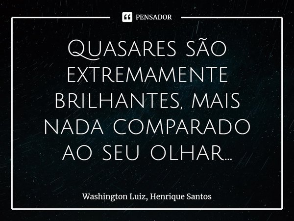 ⁠⁠Quasares são extremamente brilhantes, mais nada comparado ao seu olhar...... Frase de Washington Luiz, Henrique Santos.