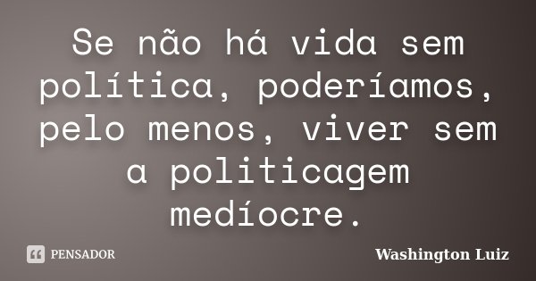 Se não há vida sem política, poderíamos, pelo menos, viver sem a politicagem medíocre.... Frase de Washington Luiz.