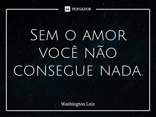 ⁠⁠Sem o amor você não consegue nada.... Frase de Washington Luiz.