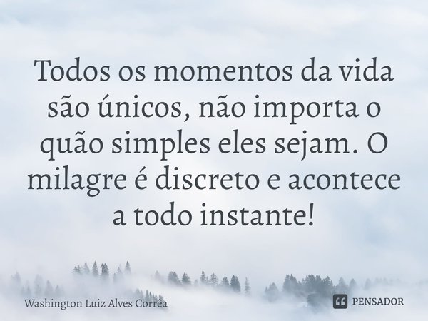 ⁠Todos os momentos da vida são únicos, não importa o quão simples eles sejam. O milagre é discreto e acontece a todo instante!... Frase de Washington Luiz Alves Corrêa.