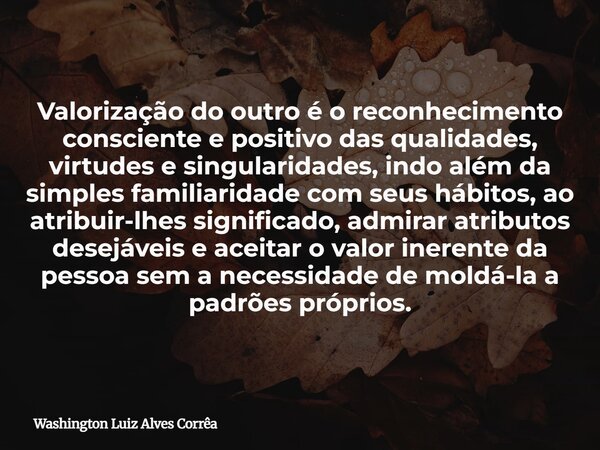 Valorização do outro é o reconhecimento consciente e positivo das qualidades, virtudes e singularidades, indo além da simples familiaridade com seus hábitos, ao... Frase de Washington Luiz Alves Corrêa.