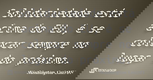 Solidariedade está acima do EU, é se colocar sempre no lugar do próximo.... Frase de Washington LuizMV.