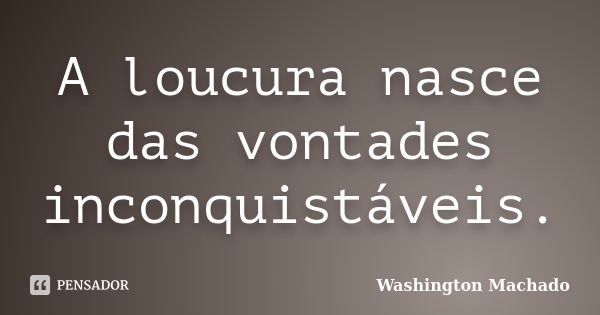 A loucura nasce das vontades inconquistáveis.... Frase de Washington Machado.