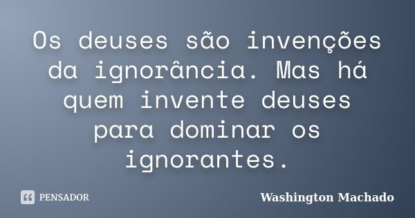 Os deuses são invenções da ignorância. Mas há quem invente deuses para dominar os ignorantes.... Frase de Washington Machado.
