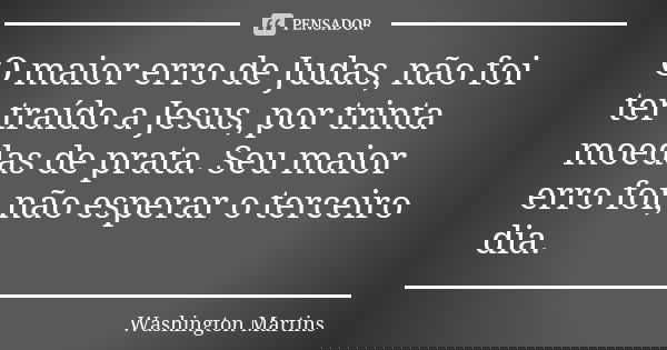 O maior erro de Judas, não foi ter traído a Jesus, por trinta moedas de prata. Seu maior erro foi, não esperar o terceiro dia.... Frase de Washington Martins.