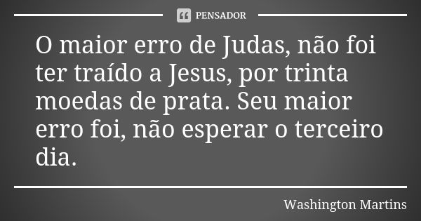 O maior erro de Judas, não foi ter traído a Jesus, por trinta moedas de prata. Seu maior erro foi, não esperar o terceiro dia.... Frase de Washington Martins.