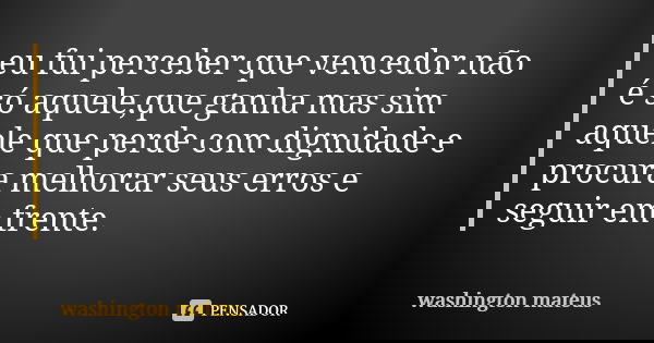 eu fui perceber que vencedor não é só aquele,que ganha mas sim aquele que perde com dignidade e procura melhorar seus erros e seguir em frente.... Frase de washington mateus.