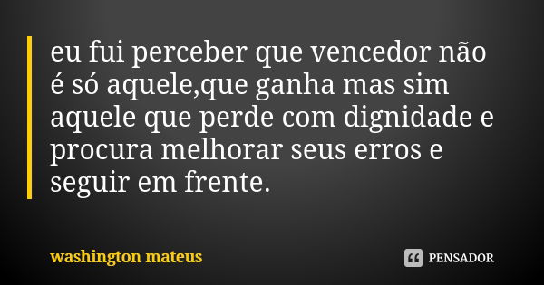 eu fui perceber que vencedor não é só aquele,que ganha mas sim aquele que perde com dignidade e procura melhorar seus erros e seguir em frente.... Frase de washington mateus.