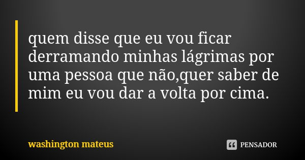 quem disse que eu vou ficar derramando minhas lágrimas por uma pessoa que não,quer saber de mim eu vou dar a volta por cima.... Frase de washington mateus.