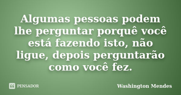 Algumas pessoas podem lhe perguntar porquê você está fazendo isto, não ligue, depois perguntarão como você fez.... Frase de Washington Mendes.