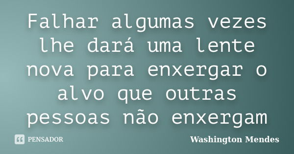 Falhar algumas vezes lhe dará uma lente nova para enxergar o alvo que outras pessoas não enxergam... Frase de Washington Mendes.