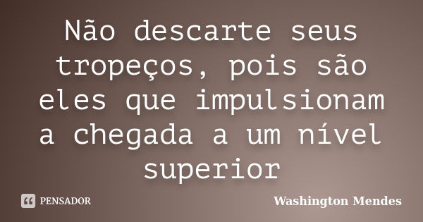 Não descarte seus tropeços, pois são eles que impulsionam a chegada a um nível superior... Frase de Washington Mendes.