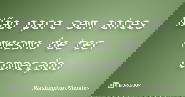 Não pare sem antes mesmo de ter começado... Frase de Washington Mendes.