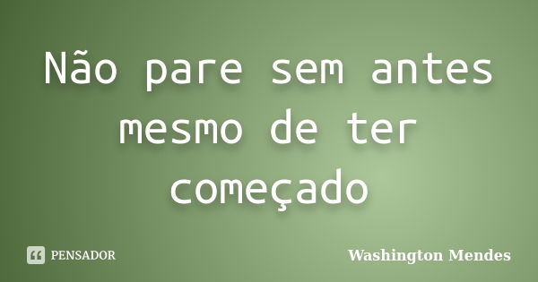 Não pare sem antes mesmo de ter começado... Frase de Washington Mendes.