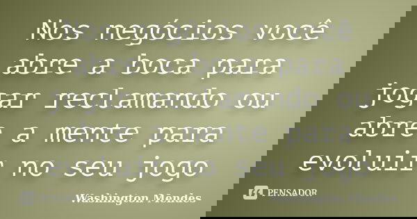Nos negócios você abre a boca para jogar reclamando ou abre a mente para evoluir no seu jogo... Frase de Washington Mendes.