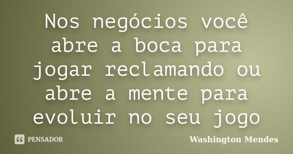 Nos negócios você abre a boca para jogar reclamando ou abre a mente para evoluir no seu jogo... Frase de Washington Mendes.