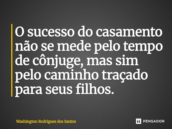 ⁠O sucesso do casamento não se mede pelo tempo de cônjuge, mas sim pelo caminho traçado para seus filhos.... Frase de Washington Rodrigues dos Santos.