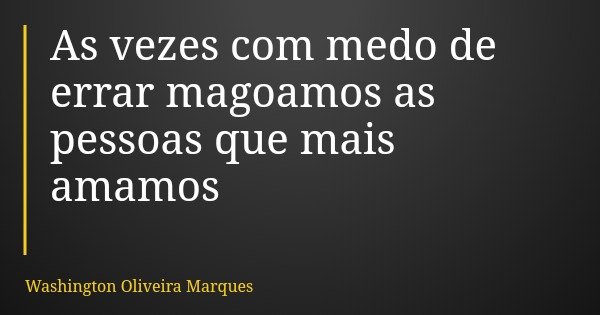 As vezes com medo de errar magoamos as pessoas que mais amamos... Frase de Washington Oliveira Marques.