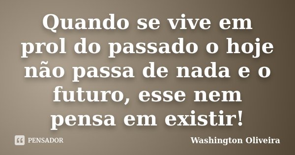 Quando se vive em prol do passado o hoje não passa de nada e o futuro, esse nem pensa em existir!... Frase de Washington Oliveira.